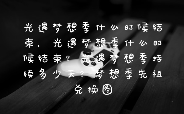 光遇梦想季什么时候结束,光遇梦想季什么时候结束?光遇梦想季持续多少天?梦想季先祖兑换图