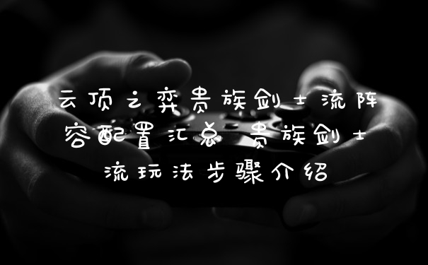 云顶之弈贵族剑士流阵容配置汇总 贵族剑士流玩法步骤介绍