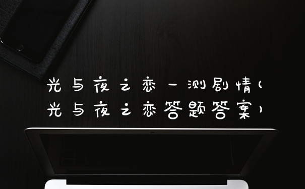 光与夜之恋一测剧情(光与夜之恋答题答案)
