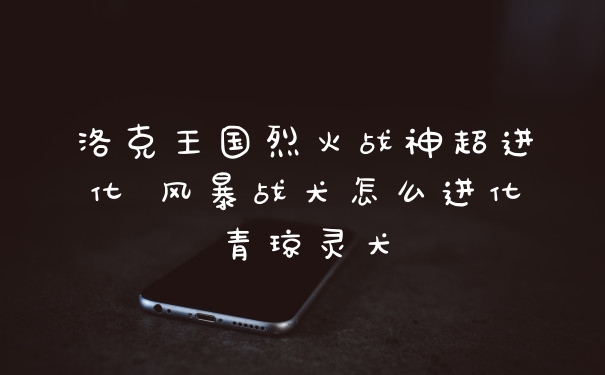 洛克王国烈火战神超进化 风暴战犬怎么进化青琼灵犬