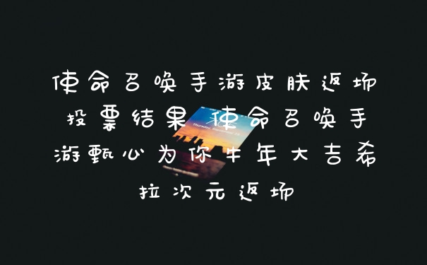 使命召唤手游皮肤返场投票结果 使命召唤手游甄心为你牛年大吉希拉次元返场
