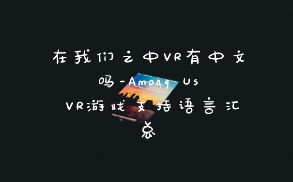 在我们之中VR有中文吗-Among Us VR游戏支持语言汇总