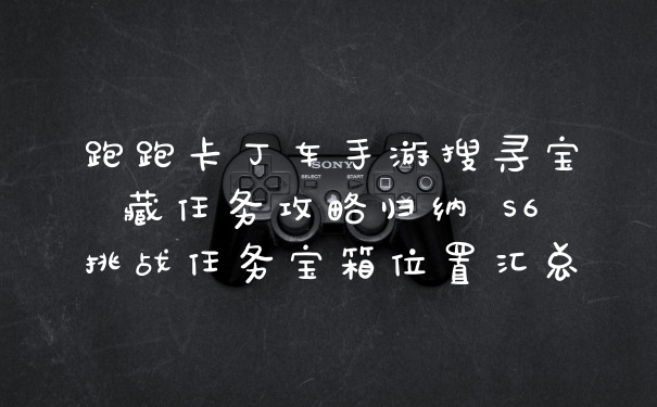 跑跑卡丁车手游搜寻宝藏任务攻略归纳 S6挑战任务宝箱位置汇总