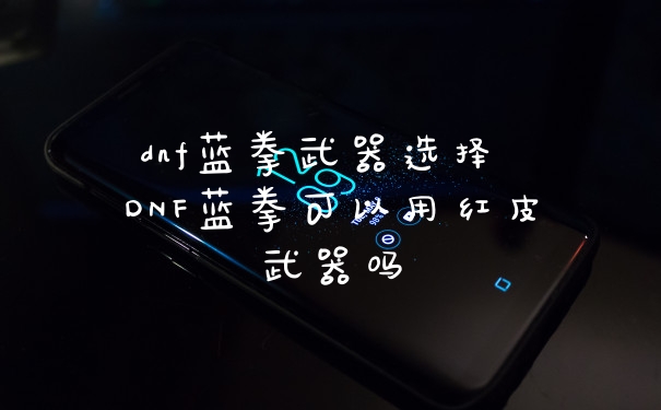 dnf蓝拳武器选择 DNF蓝拳可以用红皮武器吗