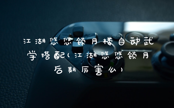 江湖悠悠锁月楼自动武学搭配(江湖悠悠锁月后期厉害么)