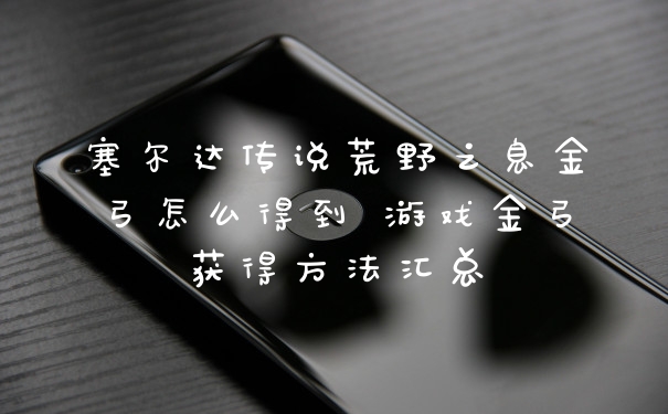 塞尔达传说荒野之息金弓怎么得到 游戏金弓获得方法汇总