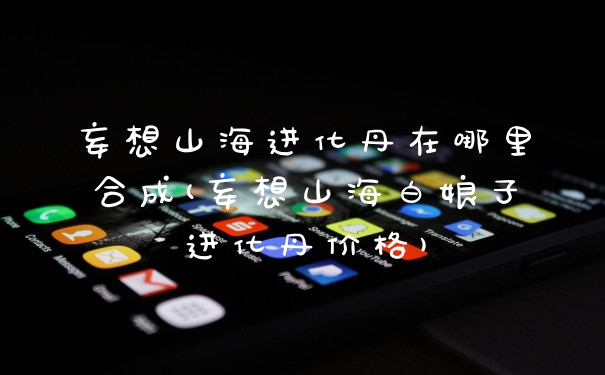 妄想山海进化丹在哪里合成(妄想山海白娘子进化丹价格)