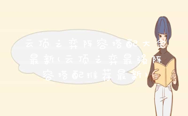 云顶之弈阵容搭配大全最新(云顶之弈最强阵容搭配推荐最新)