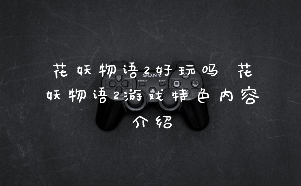 花妖物语2好玩吗 花妖物语2游戏特色内容介绍