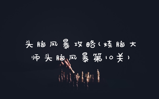 头脑风暴攻略(烧脑大师头脑风暴第10关)