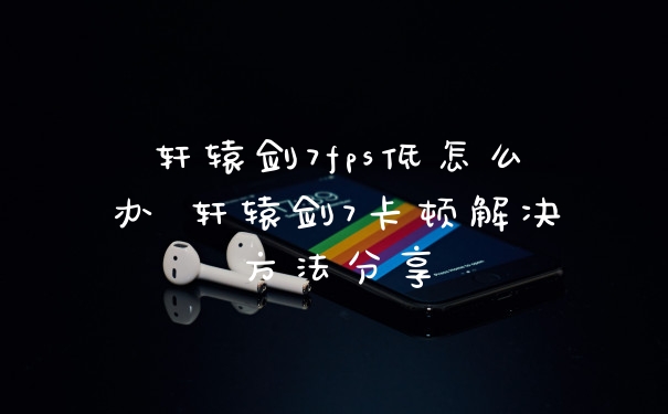 轩辕剑7fps低怎么办 轩辕剑7卡顿解决方法分享