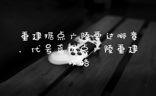 重建据点广陵要过哪章，代号鸢据点广陵重建攻略