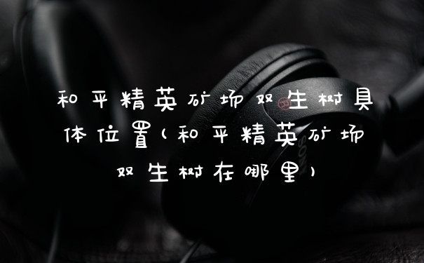和平精英矿场双生树具体位置(和平精英矿场双生树在哪里)
