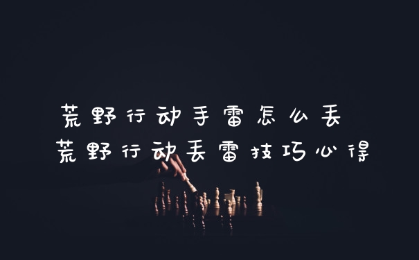 荒野行动手雷怎么丢 荒野行动丢雷技巧心得