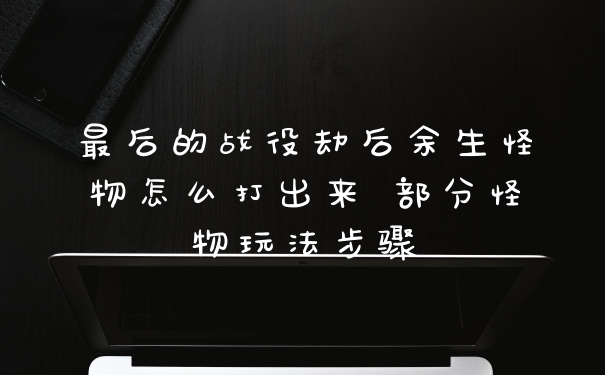 最后的战役劫后余生怪物怎么打出来 部分怪物玩法步骤