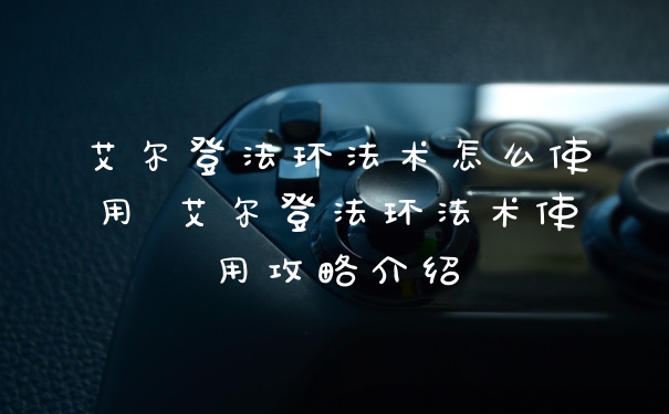 艾尔登法环法术怎么使用 艾尔登法环法术使用攻略介绍