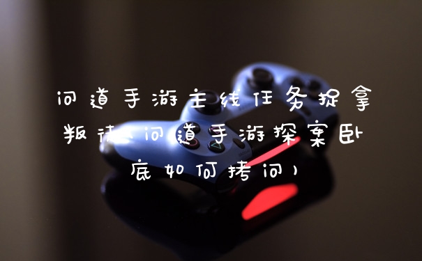 问道手游主线任务捉拿叛徒(问道手游探案卧底如何拷问)