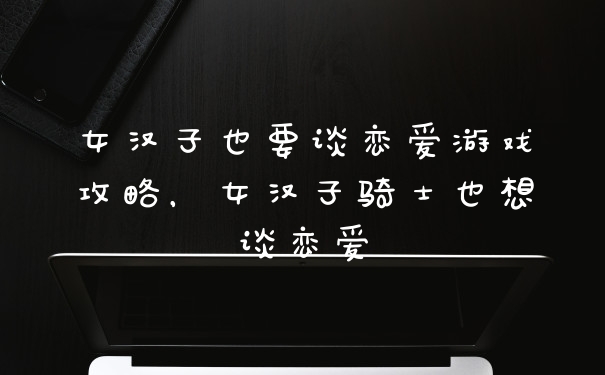 女汉子也要谈恋爱游戏攻略,女汉子骑士也想谈恋爱