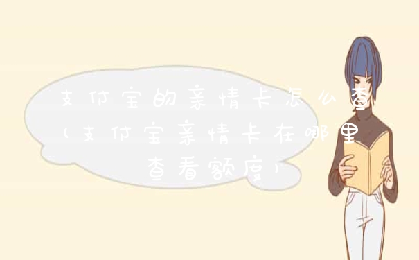 支付宝的亲情卡怎么查(支付宝亲情卡在哪里查看额度)