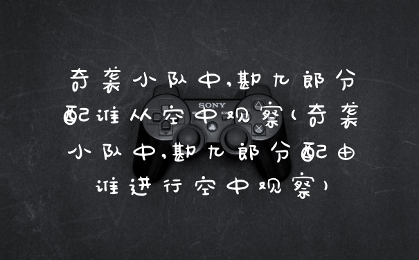 奇袭小队中,勘九郎分配谁从空中观察(奇袭小队中,勘九郎分配由谁进行空中观察)