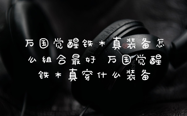 万国觉醒铁木真装备怎么组合最好 万国觉醒铁木真穿什么装备
