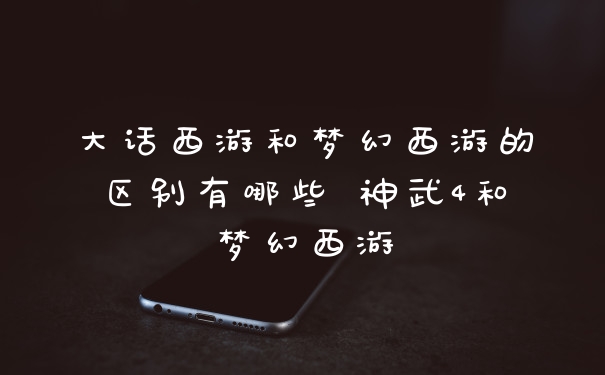 大话西游和梦幻西游的区别有哪些 神武4和梦幻西游