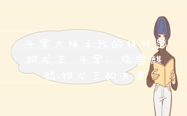 斗罗大陆之我的姐姐是银龙王 斗罗：瑞兽麒麟,银龙王的夫君