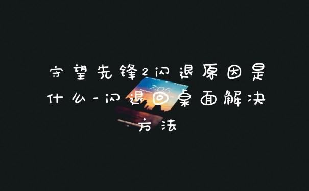 守望先锋2闪退原因是什么-闪退回桌面解决方法