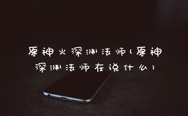 原神火深渊法师(原神深渊法师在说什么)