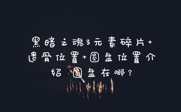 黑暗之魂3元素碎片+遗骨位置+圆盘位置介绍 圆盘在哪?