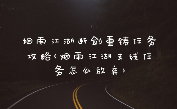 烟雨江湖断剑重铸任务攻略(烟雨江湖支线任务怎么放弃)