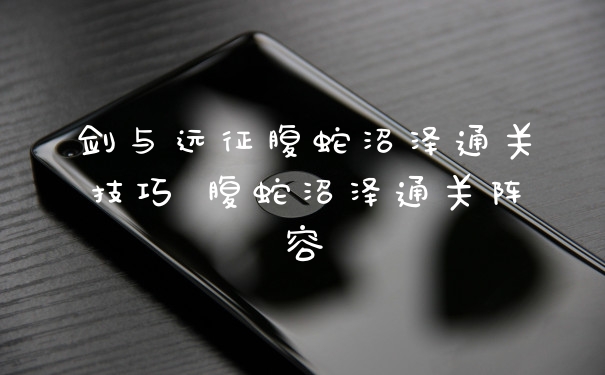 剑与远征腹蛇沼泽通关技巧 腹蛇沼泽通关阵容