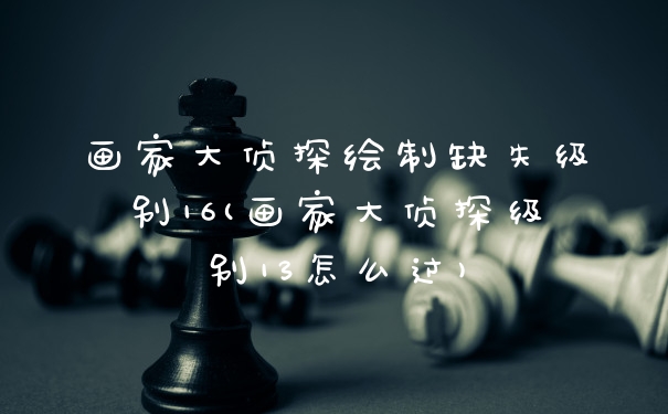 画家大侦探绘制缺失级别16(画家大侦探级别13怎么过)