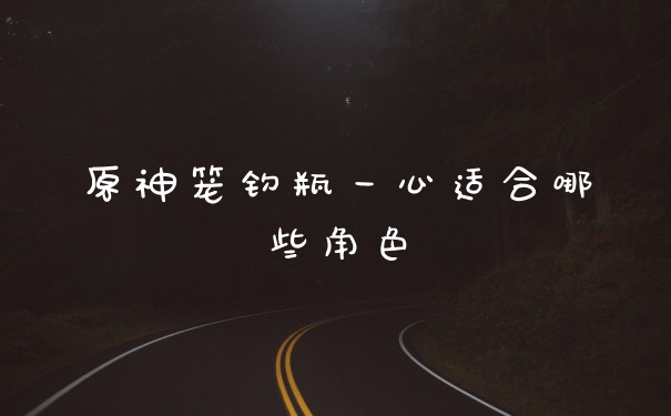 原神笼钓瓶一心适合哪些角色