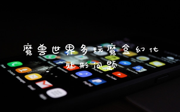 魔兽世界多玩魔盒幻化外形问题