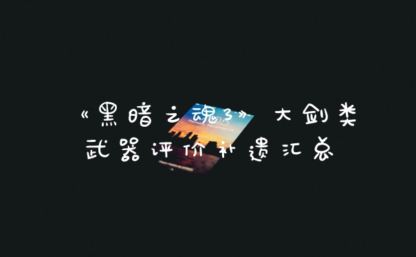 《黑暗之魂3》大剑类武器评价补遗汇总