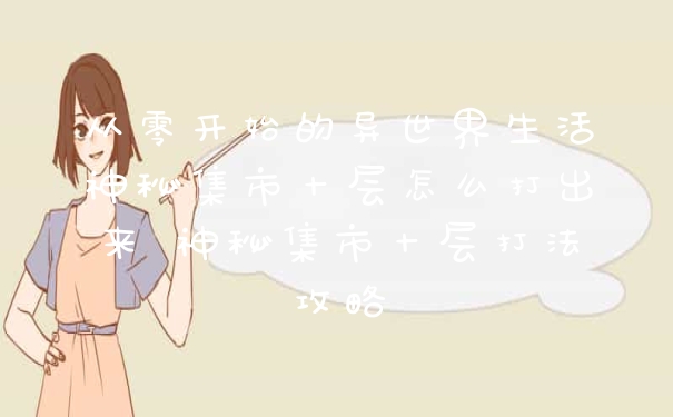 从零开始的异世界生活神秘集市十层怎么打出来 神秘集市十层打法攻略