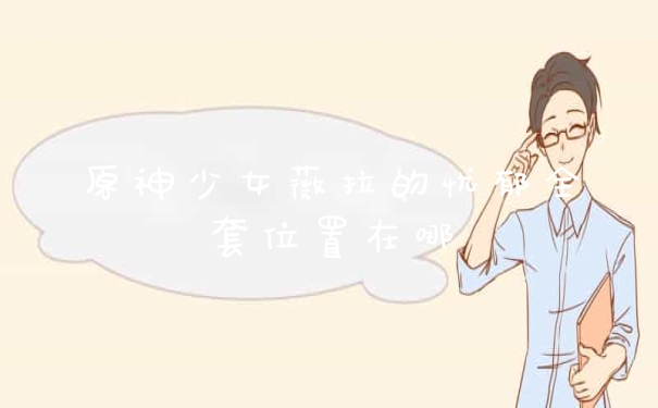原神少女薇拉的忧郁全套位置在哪