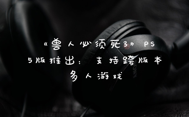 《兽人必须死3》PS5版推出：支持跨版本多人游戏
