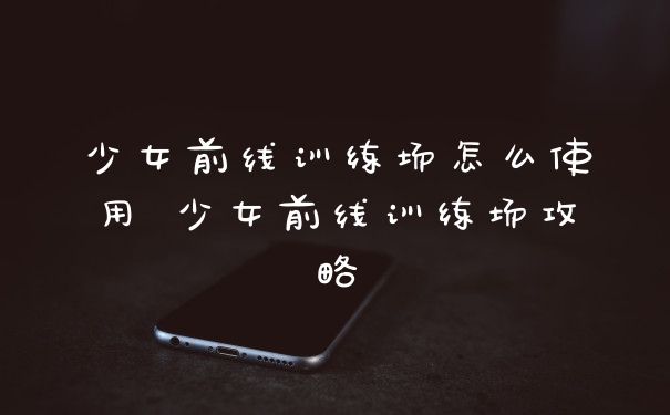 少女前线训练场怎么使用 少女前线训练场攻略