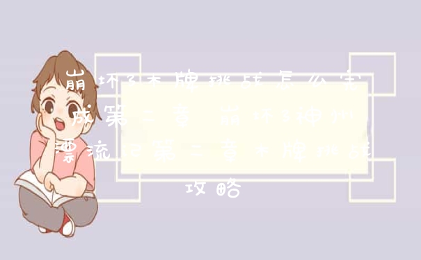 崩坏3木牌挑战怎么完成第二章 崩坏3神州漂流记第二章木牌挑战攻略