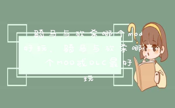 骑马与砍杀哪个mod好玩，骑马与砍杀哪一个MOD或DLC最好玩