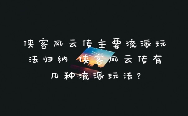 侠客风云传主要流派玩法归纳 侠客风云传有几种流派玩法？