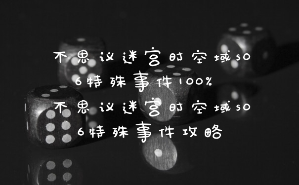 不思议迷宫时空域s06特殊事件100% 不思议迷宫时空域s06特殊事件攻略