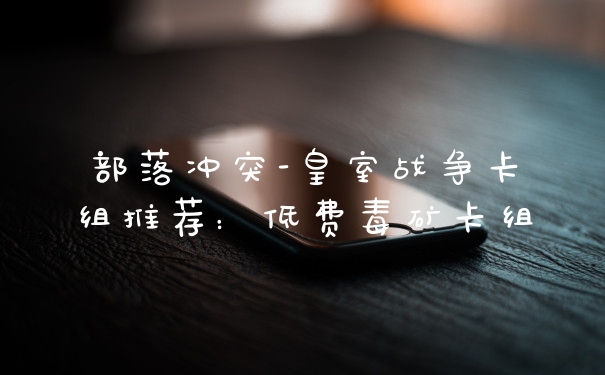 部落冲突-皇室战争卡组推荐：低费毒矿卡组