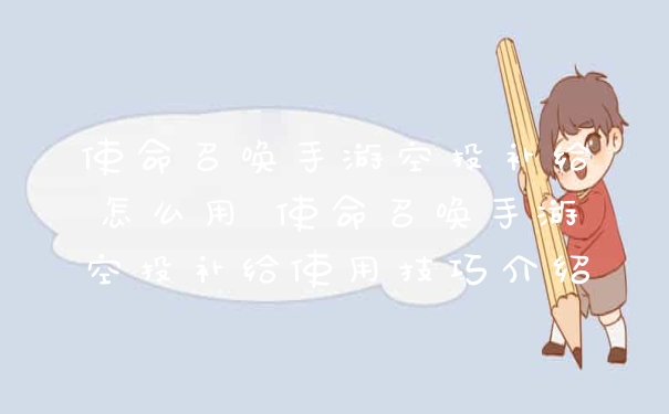 使命召唤手游空投补给怎么用 使命召唤手游空投补给使用技巧介绍