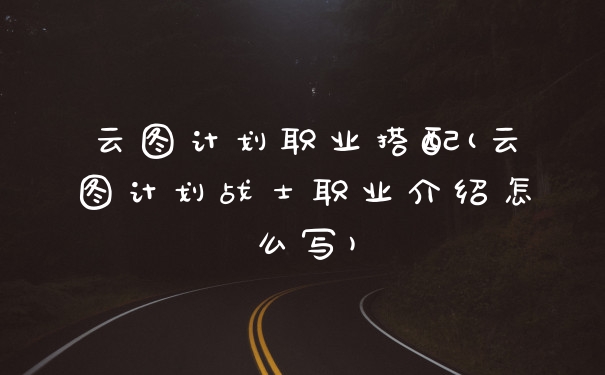 云图计划职业搭配(云图计划战士职业介绍怎么写)