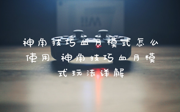 神角技巧血月模式怎么使用 神角技巧血月模式玩法详解