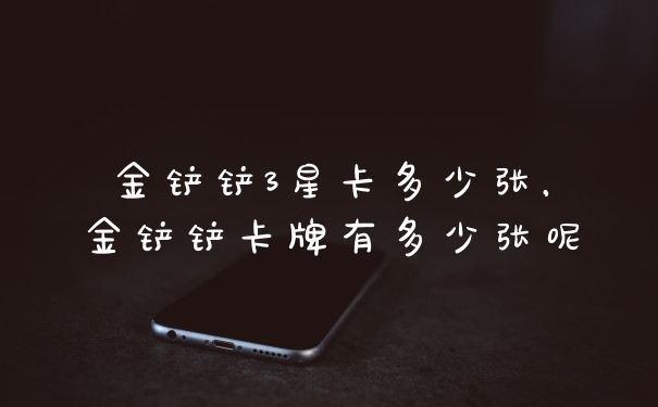 金铲铲3星卡多少张，金铲铲卡牌有多少张呢