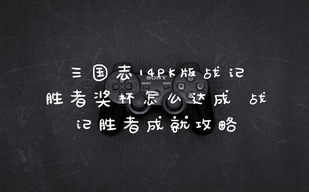 三国志14PK版战记胜者奖杯怎么达成 战记胜者成就攻略